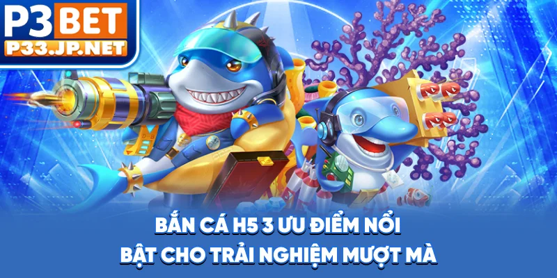 Bắn Cá H5 - 3 Ưu Điểm Nổi Bật Cho Trải Nghiệm Mượt Mà