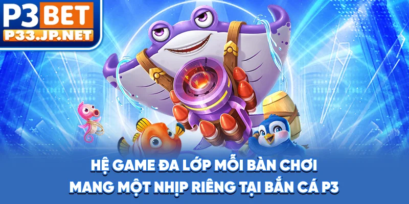 Hệ game đa lớp, mỗi bàn chơi mang một nhịp riêng tại bắn cá P3