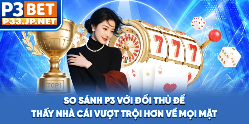 So sánh P3 với đổi thủ để thấy nhà cái vượt trội hơn về mọi mặt
