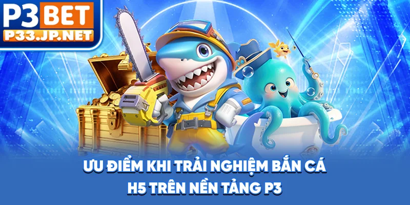 Ưu điểm khi trải nghiệm bắn cá H5 trên nền tảng P3